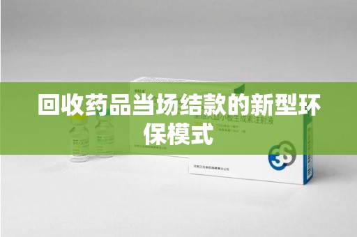 海口回收药品当场结款的新型环保模式