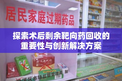 海口探索术后剩余靶向药回收的重要性与创新解决方案