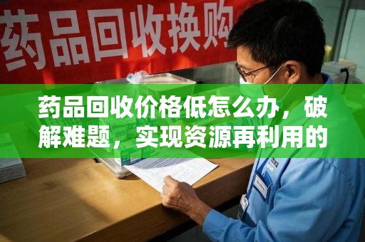 海口药品回收价格低怎么办，破解难题，实现资源再利用的智慧之道