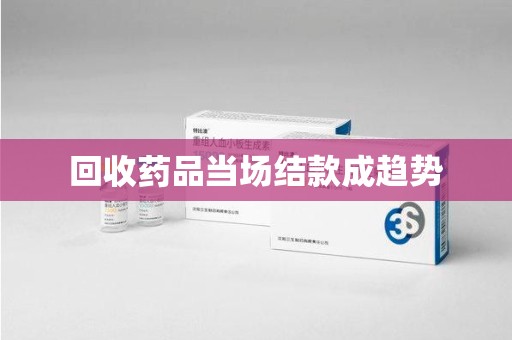 海口回收药品当场结款成趋势