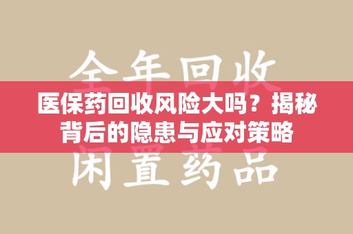 海口医保药回收风险大吗？揭秘背后的隐患与应对策略