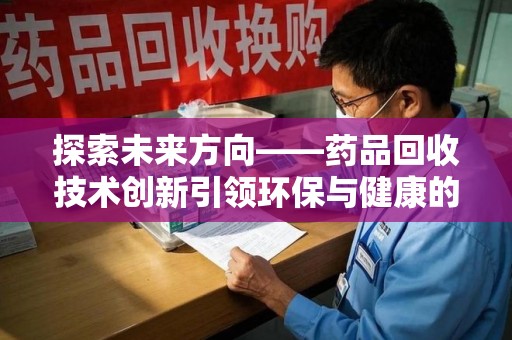 海口探索未来方向——药品回收技术创新引领环保与健康的双重革命