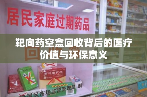 海口靶向药空盒回收背后的医疗价值与环保意义