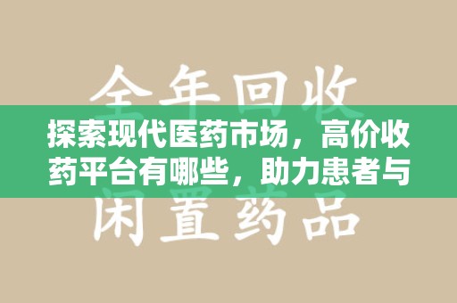 海口探索现代医药市场，高价收药平台有哪些，助力患者与药商双赢