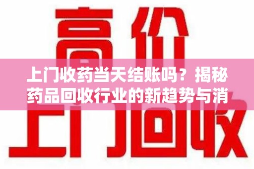 海口上门收药当天结账吗？揭秘药品回收行业的新趋势与消费者权益