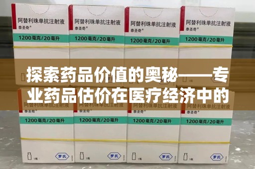 海口探索药品价值的奥秘——专业药品估价在医疗经济中的关键作用