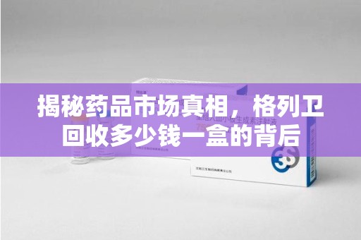 海口揭秘药品市场真相，格列卫回收多少钱一盒的背后