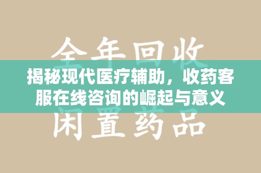 海口揭秘现代医疗辅助，收药客服在线咨询的崛起与意义