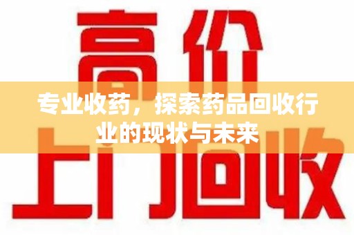 海口专业收药，探索药品回收行业的现状与未来