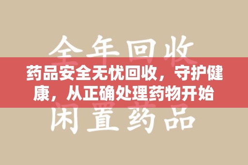 海口药品安全无忧回收，守护健康，从正确处理药物开始