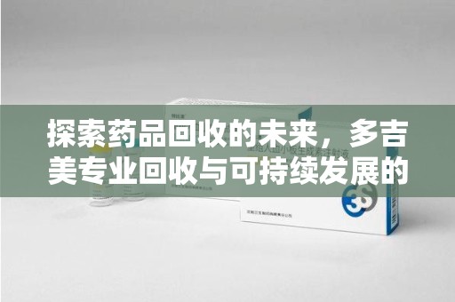 海口探索药品回收的未来，多吉美专业回收与可持续发展的新方向
