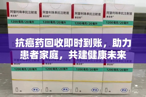 海口抗癌药回收即时到账，助力患者家庭，共建健康未来