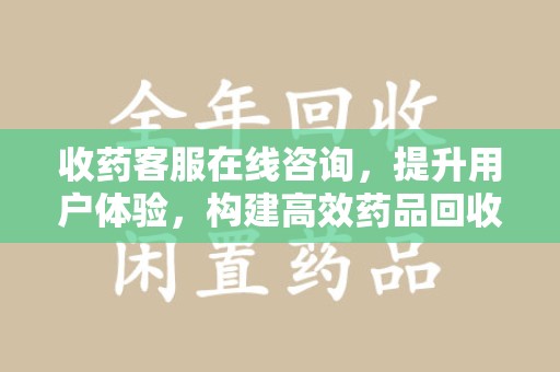 海口收药客服在线咨询，提升用户体验，构建高效药品回收体系