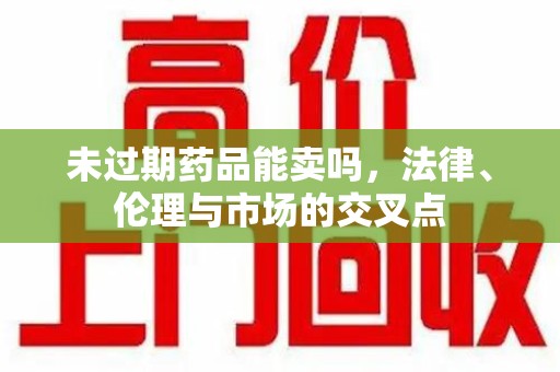 海口未过期药品能卖吗，法律、伦理与市场的交叉点