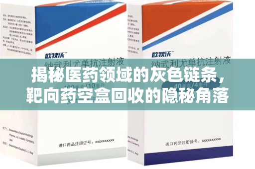 海口揭秘医药领域的灰色链条，靶向药空盒回收的隐秘角落