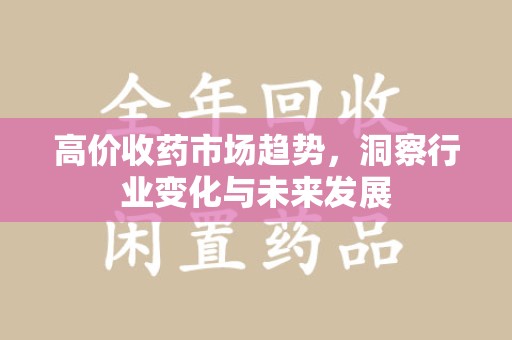 海口高价收药市场趋势，洞察行业变化与未来发展