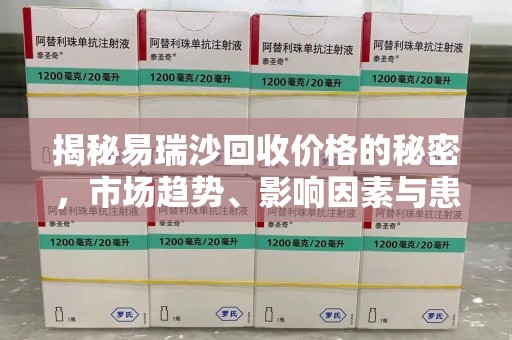 海口揭秘易瑞沙回收价格的秘密，市场趋势、影响因素与患者权益