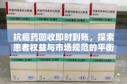 海口抗癌药回收即时到账，探索患者权益与市场规范的平衡之道