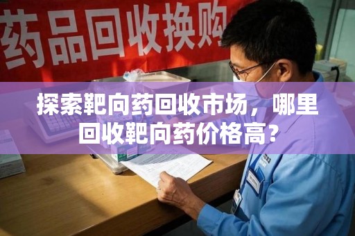 海口探索靶向药回收市场，哪里回收靶向药价格高？