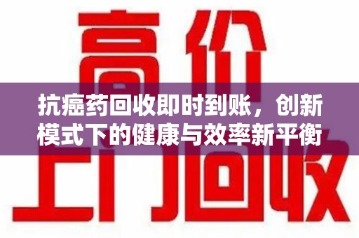 海口抗癌药回收即时到账，创新模式下的健康与效率新平衡