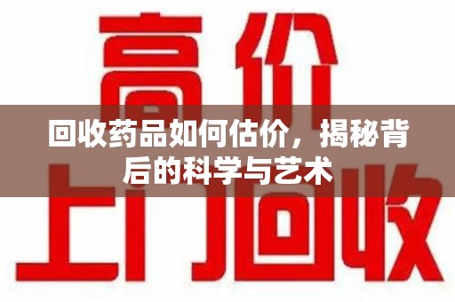 海口回收药品如何估价，揭秘背后的科学与艺术