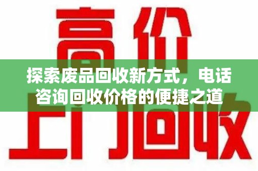 海口探索废品回收新方式，电话咨询回收价格的便捷之道