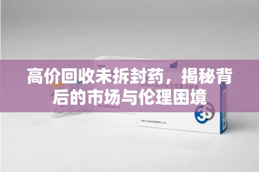 海口高价回收未拆封药，揭秘背后的市场与伦理困境