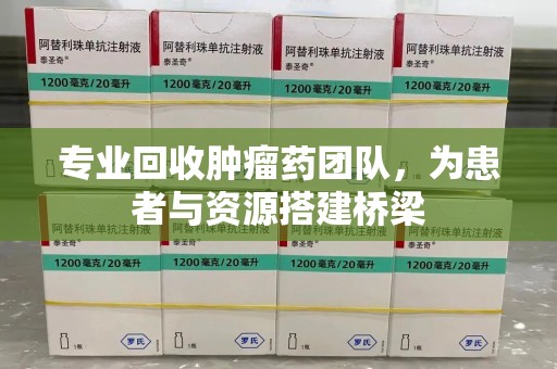 海口专业回收肿瘤药团队，为患者与资源搭建桥梁