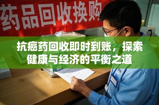 海口抗癌药回收即时到账，探索健康与经济的平衡之道