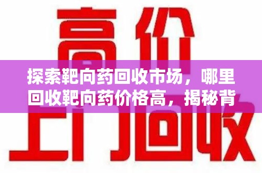 海口探索靶向药回收市场，哪里回收靶向药价格高，揭秘背后的秘密