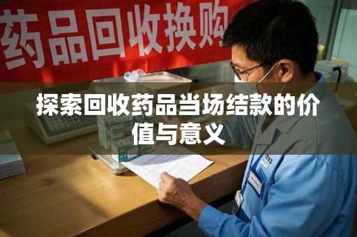 海口探索回收药品当场结款的价值与意义