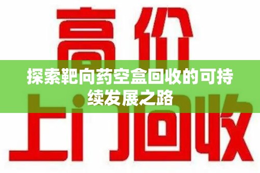 海口探索靶向药空盒回收的可持续发展之路