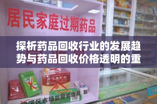 海口探析药品回收行业的发展趋势与药品回收价格透明的重要性