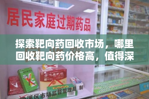 海口探索靶向药回收市场，哪里回收靶向药价格高，值得深入了解