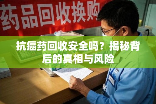 海口抗癌药回收安全吗？揭秘背后的真相与风险