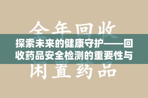海口探索未来的健康守护——回收药品安全检测的重要性与挑战