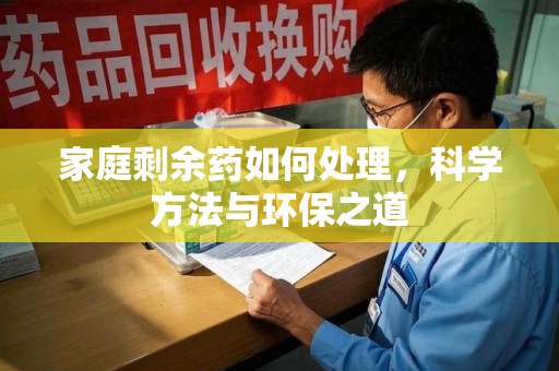海口家庭剩余药如何处理，科学方法与环保之道