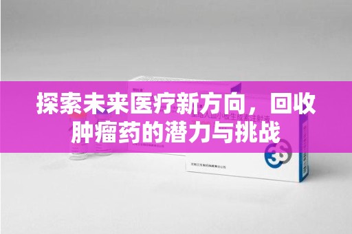 海口探索未来医疗新方向，回收肿瘤药的潜力与挑战