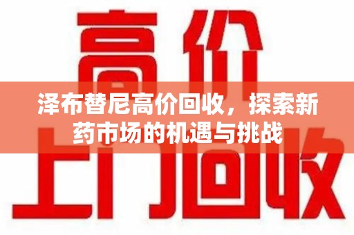 海口泽布替尼高价回收，探索新药市场的机遇与挑战