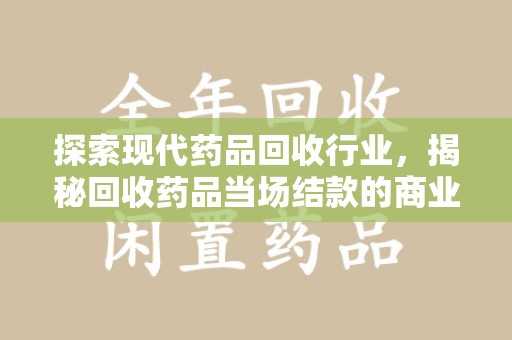 海口探索现代药品回收行业，揭秘回收药品当场结款的商业奥秘
