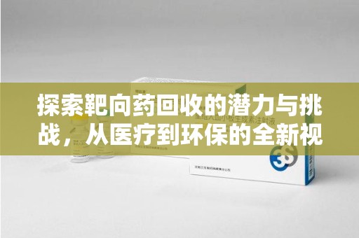海口探索靶向药回收的潜力与挑战，从医疗到环保的全新视角