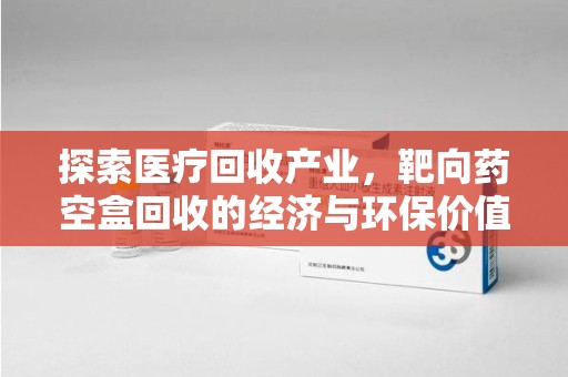 海口探索医疗回收产业，靶向药空盒回收的经济与环保价值