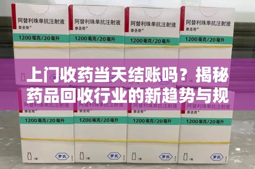 海口上门收药当天结账吗？揭秘药品回收行业的新趋势与规范