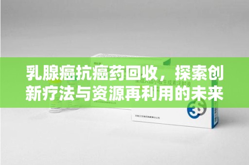 海口乳腺癌抗癌药回收，探索创新疗法与资源再利用的未来