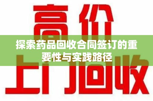 海口探索药品回收合同签订的重要性与实践路径