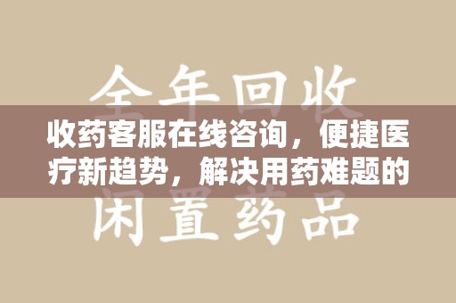 海口收药客服在线咨询，便捷医疗新趋势，解决用药难题的高效途径