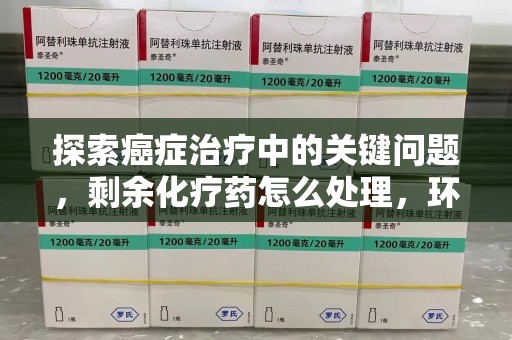 海口探索癌症治疗中的关键问题，剩余化疗药怎么处理，环保与健康的平衡之道
