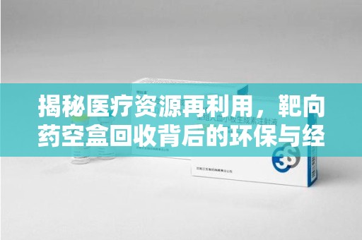 海口揭秘医疗资源再利用，靶向药空盒回收背后的环保与经济价值