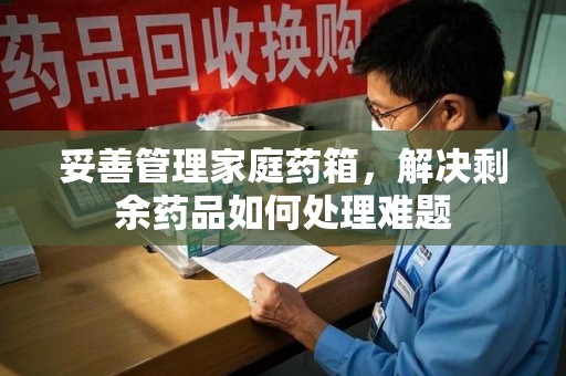 海口妥善管理家庭药箱，解决剩余药品如何处理难题