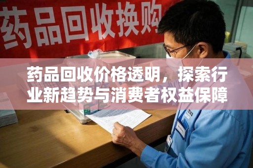 海口药品回收价格透明，探索行业新趋势与消费者权益保障